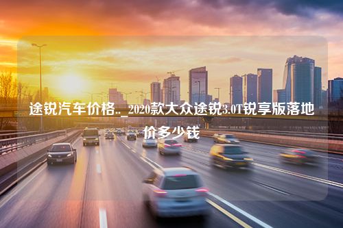 途锐汽车价格.._2020款大众途锐3.0T锐享版落地价多少钱