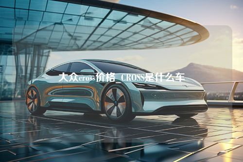 大众cross价格_CROSS是什么车