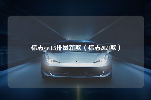 标志suv1.5排量新款（标志2021款）